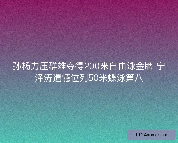 孙杨力压群雄夺得200米自由泳金牌 宁泽涛遗憾位列50米蝶泳第八