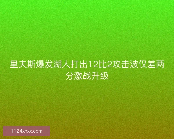 里夫斯爆发湖人打出12比2攻击波仅差两分激战升级