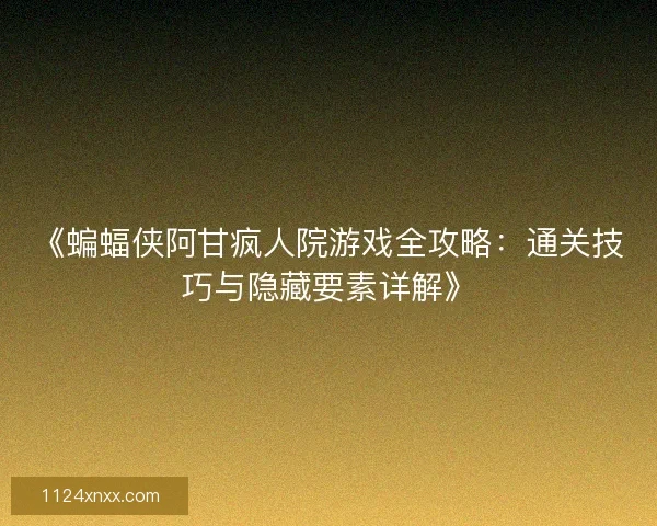 《蝙蝠侠阿甘疯人院游戏全攻略：通关技巧与隐藏要素详解》