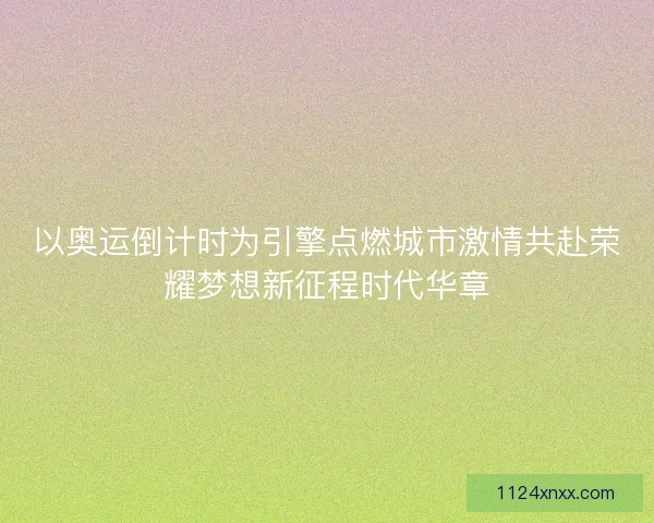 以奥运倒计时为引擎点燃城市激情共赴荣耀梦想新征程时代华章