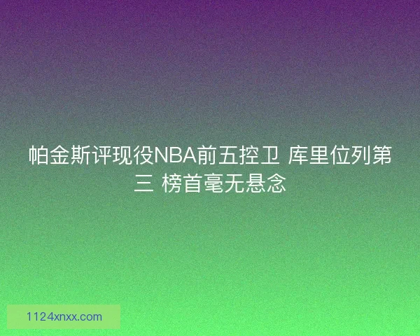 帕金斯评现役NBA前五控卫 库里位列第三 榜首毫无悬念