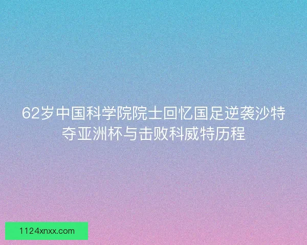 62岁中国科学院院士回忆国足逆袭沙特夺亚洲杯与击败科威特历程