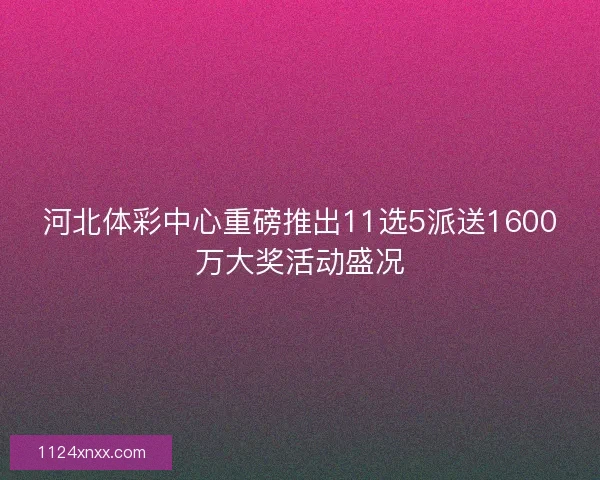 河北体彩中心重磅推出11选5派送1600万大奖活动盛况