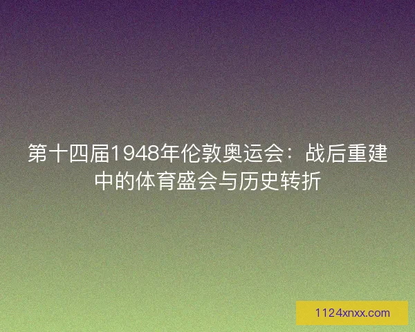 第十四届1948年伦敦奥运会：战后重建中的体育盛会与历史转折