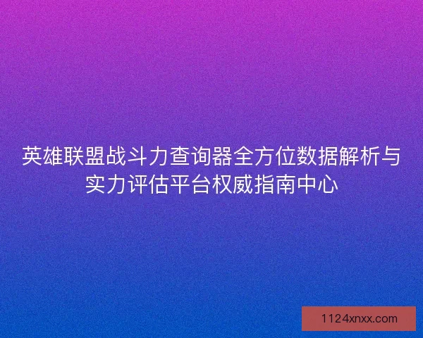 英雄联盟战斗力查询器全方位数据解析与实力评估平台权威指南中心