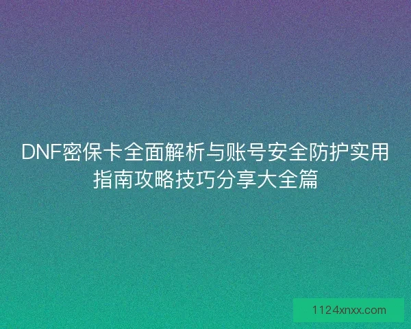 DNF密保卡全面解析与账号安全防护实用指南攻略技巧分享大全篇