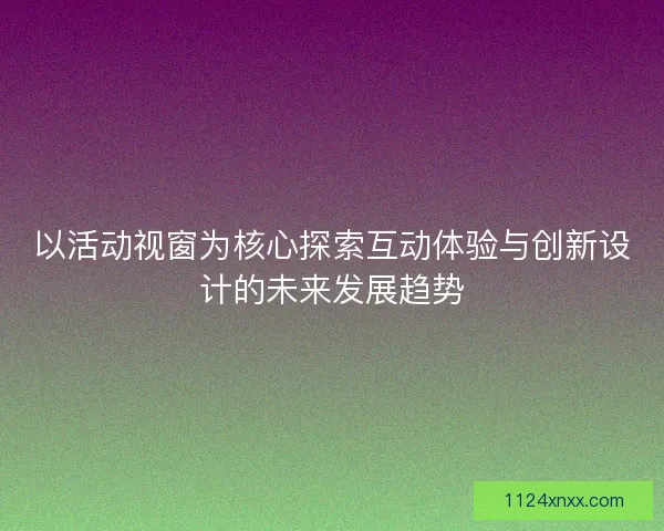 以活动视窗为核心探索互动体验与创新设计的未来发展趋势