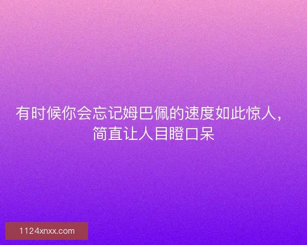 有时候你会忘记姆巴佩的速度如此惊人，简直让人目瞪口呆